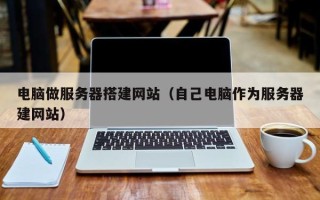 天长电脑做服务器搭建网站（自己电脑作为服务器建网站）