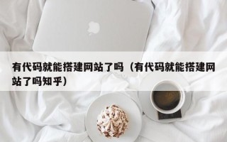 天长有代码就能搭建网站了吗（有代码就能搭建网站了吗知乎）