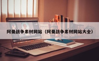 天长阿曼战争素材网站（阿曼战争素材网站大全）