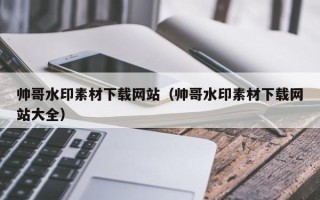 天长帅哥水印素材下载网站（帅哥水印素材下载网站大全）