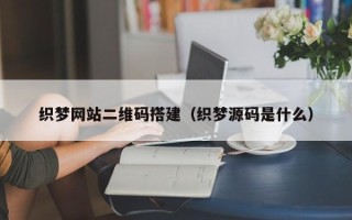 天长织梦网站二维码搭建（织梦源码是什么）