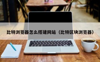 天长比特浏览器怎么搭建网站（比特区块浏览器）