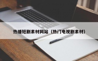 天长热播短剧素材网站（热门电视剧素材）