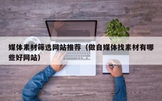 天长媒体素材筛选网站推荐（做自媒体找素材有哪些好网站）