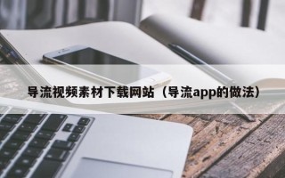 天长导流视频素材下载网站（导流app的做法）