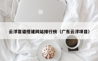 天长云浮靠谱搭建网站排行榜（广东云浮项目）