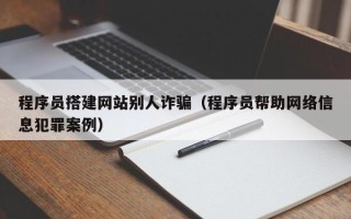 天长程序员搭建网站别人诈骗（程序员帮助网络信息犯罪案例）