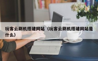天长玩客云刷机搭建网站（玩客云刷机搭建网站是什么）
