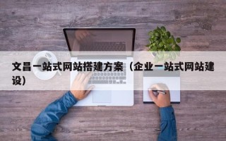 天长文昌一站式网站搭建方案（企业一站式网站建设）