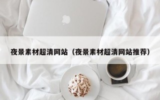 天长夜景素材超清网站（夜景素材超清网站推荐）
