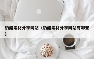 天长奶酪素材分享网站（奶酪素材分享网站有哪些）
