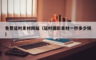 天长免费延时素材网站（延时摄影素材一秒多少钱）