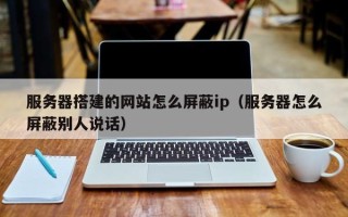 天长服务器搭建的网站怎么屏蔽ip（服务器怎么屏蔽别人说话）