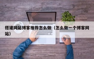 天长搭建网站博客推荐怎么做（怎么做一个博客网站）