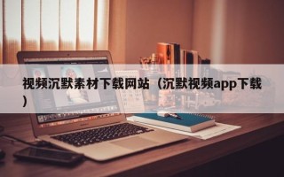 天长视频沉默素材下载网站（沉默视频app下载）