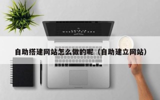 天长自助搭建网站怎么做的呢（自助建立网站）