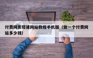天长付费网页搭建网站教程手机版（做一个付费网站多少钱）