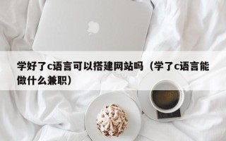 天长学好了c语言可以搭建网站吗（学了c语言能做什么兼职）