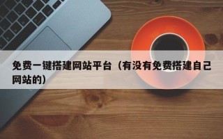 天长免费一键搭建网站平台（有没有免费搭建自己网站的）