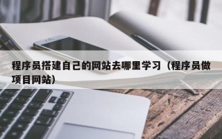 天长程序员搭建自己的网站去哪里学习（程序员做项目网站）
