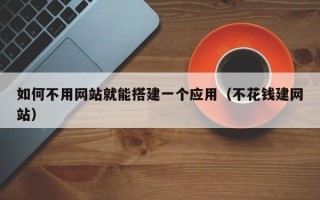 天长如何不用网站就能搭建一个应用（不花钱建网站）