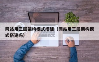 天长网站用三层架构模式搭建（网站用三层架构模式搭建吗）