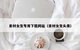 天长素材女生专用下载网站（素材女生头像）